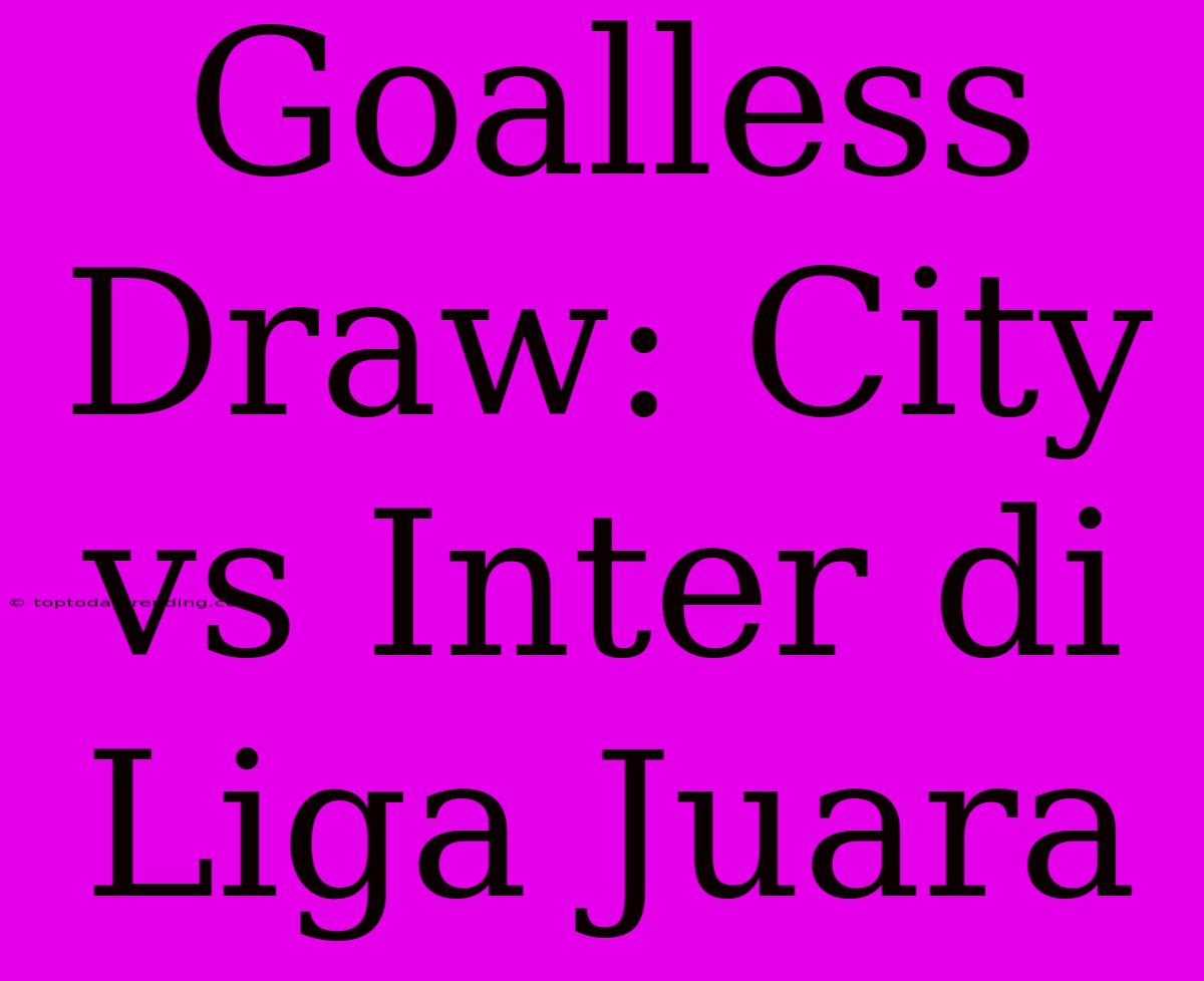 Goalless Draw: City Vs Inter Di Liga Juara