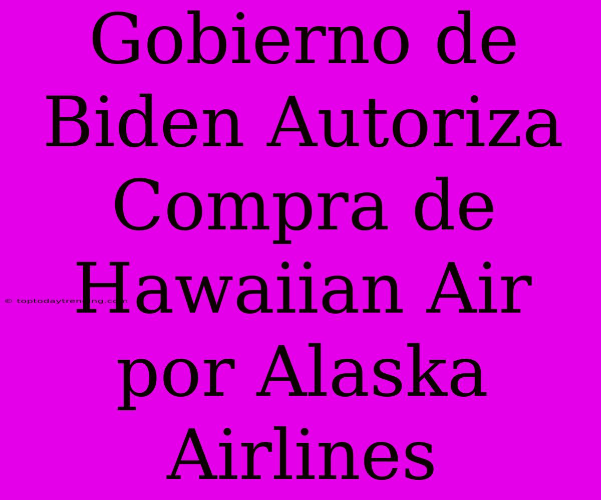 Gobierno De Biden Autoriza Compra De Hawaiian Air Por Alaska Airlines