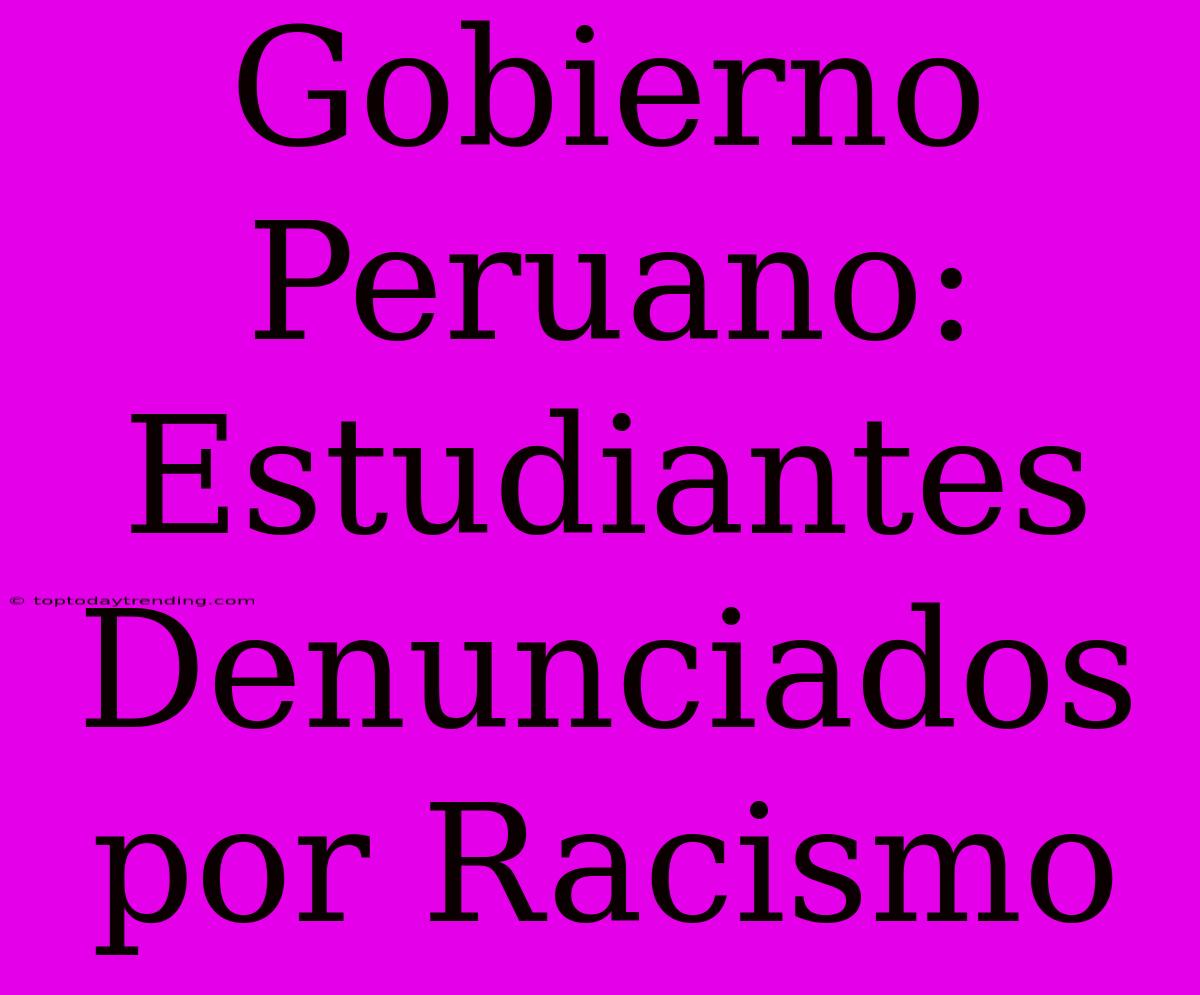 Gobierno Peruano: Estudiantes Denunciados Por Racismo