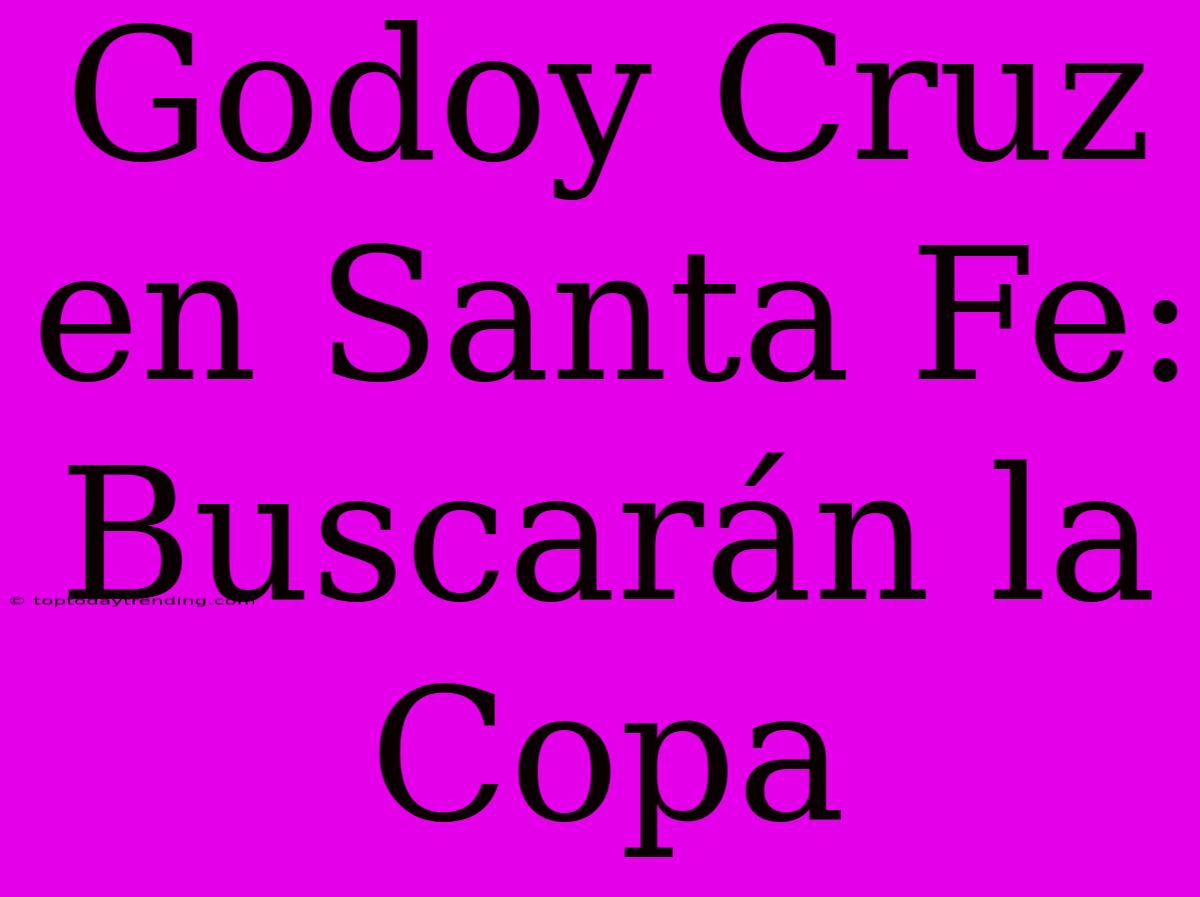 Godoy Cruz En Santa Fe: Buscarán La Copa