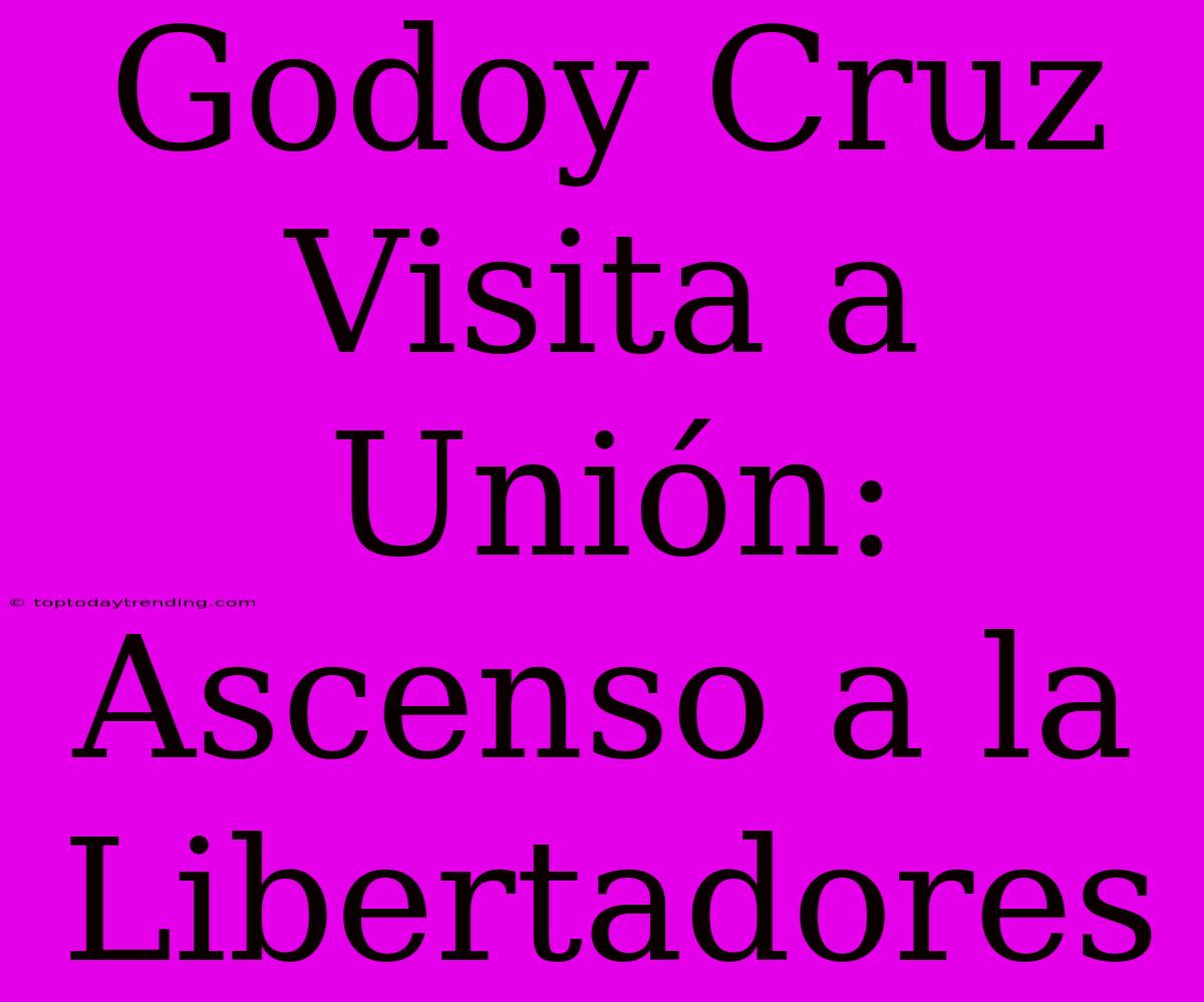 Godoy Cruz Visita A Unión: Ascenso A La Libertadores