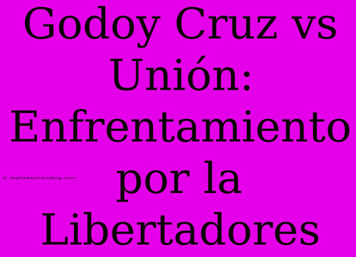 Godoy Cruz Vs Unión: Enfrentamiento Por La Libertadores