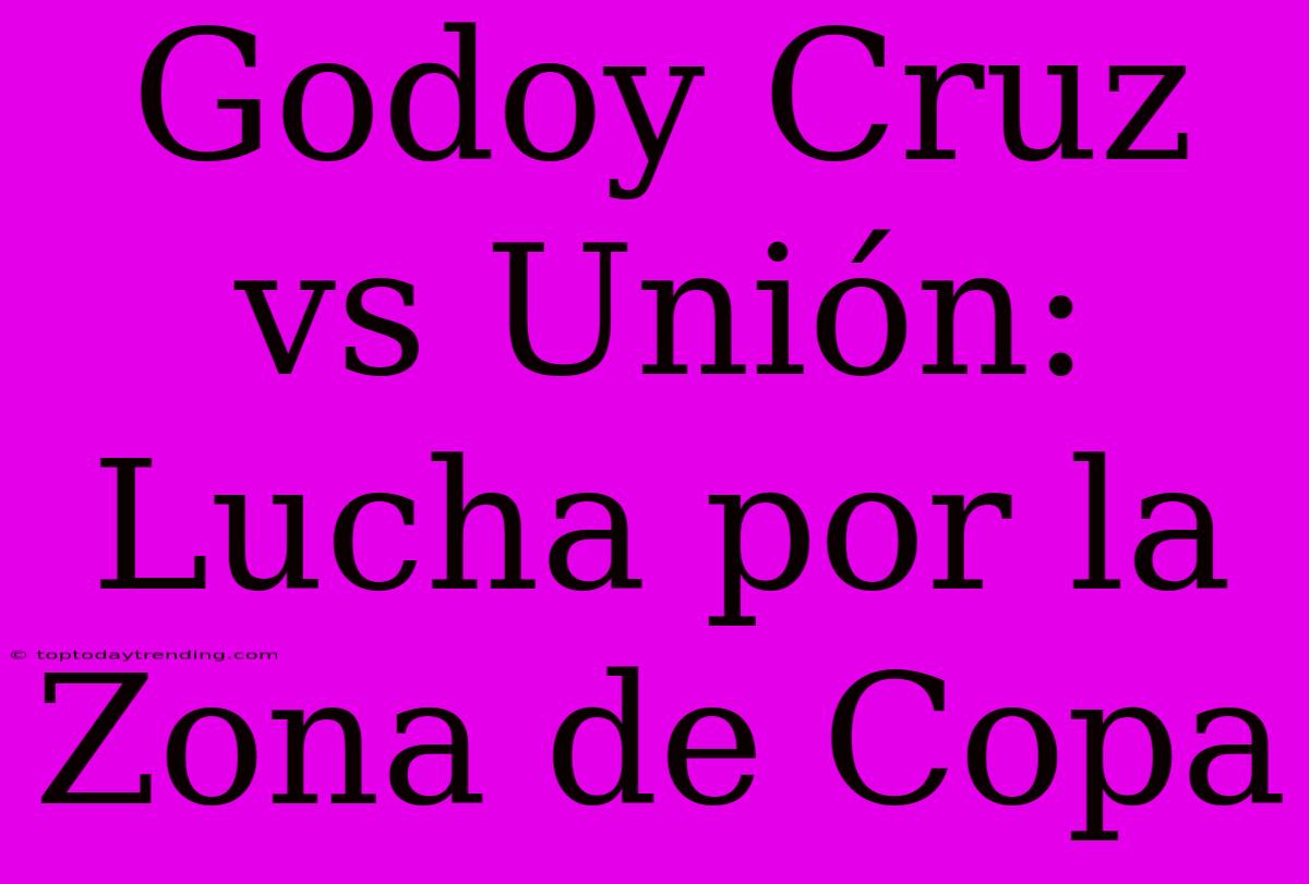 Godoy Cruz Vs Unión: Lucha Por La Zona De Copa