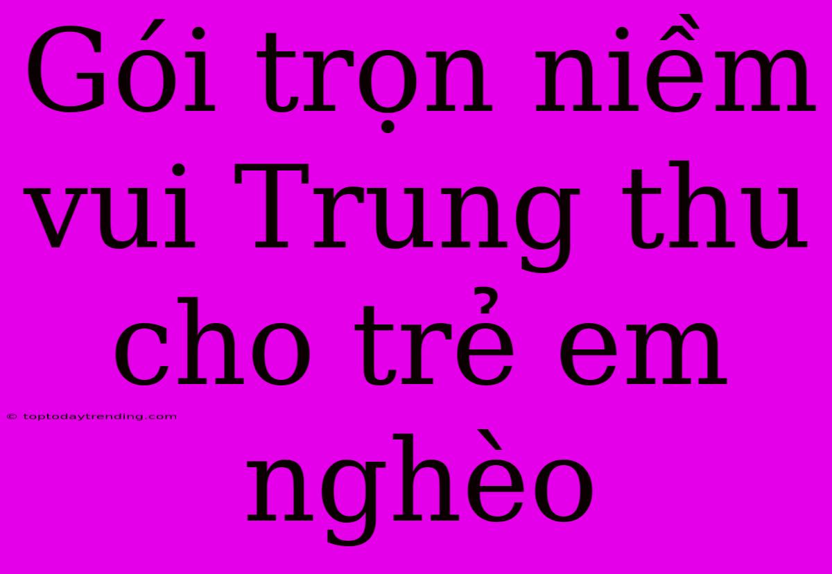 Gói Trọn Niềm Vui Trung Thu Cho Trẻ Em Nghèo