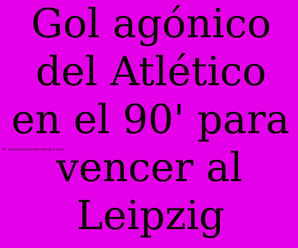 Gol Agónico Del Atlético En El 90' Para Vencer Al Leipzig