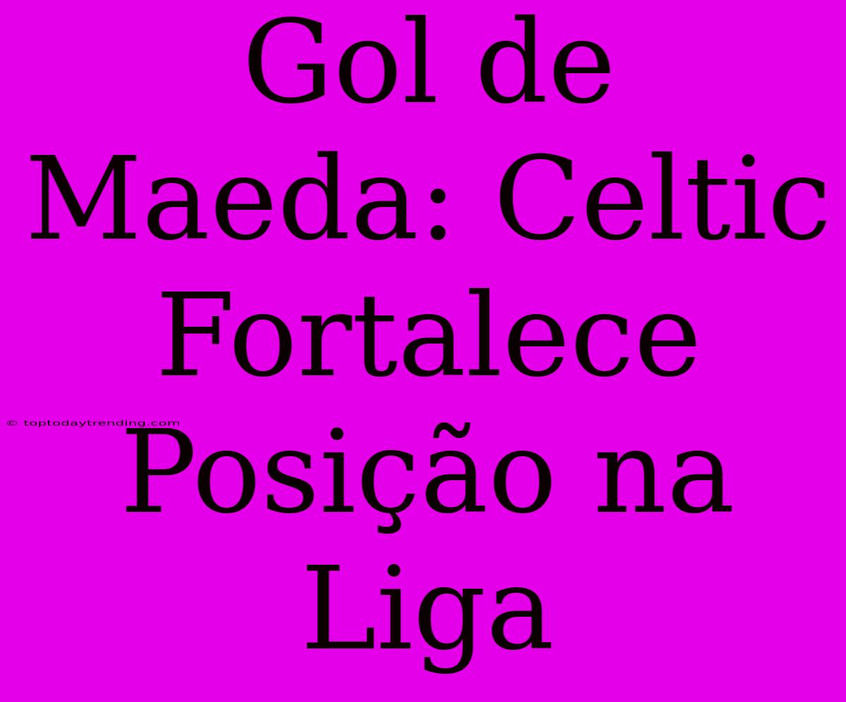 Gol De Maeda: Celtic Fortalece Posição Na Liga