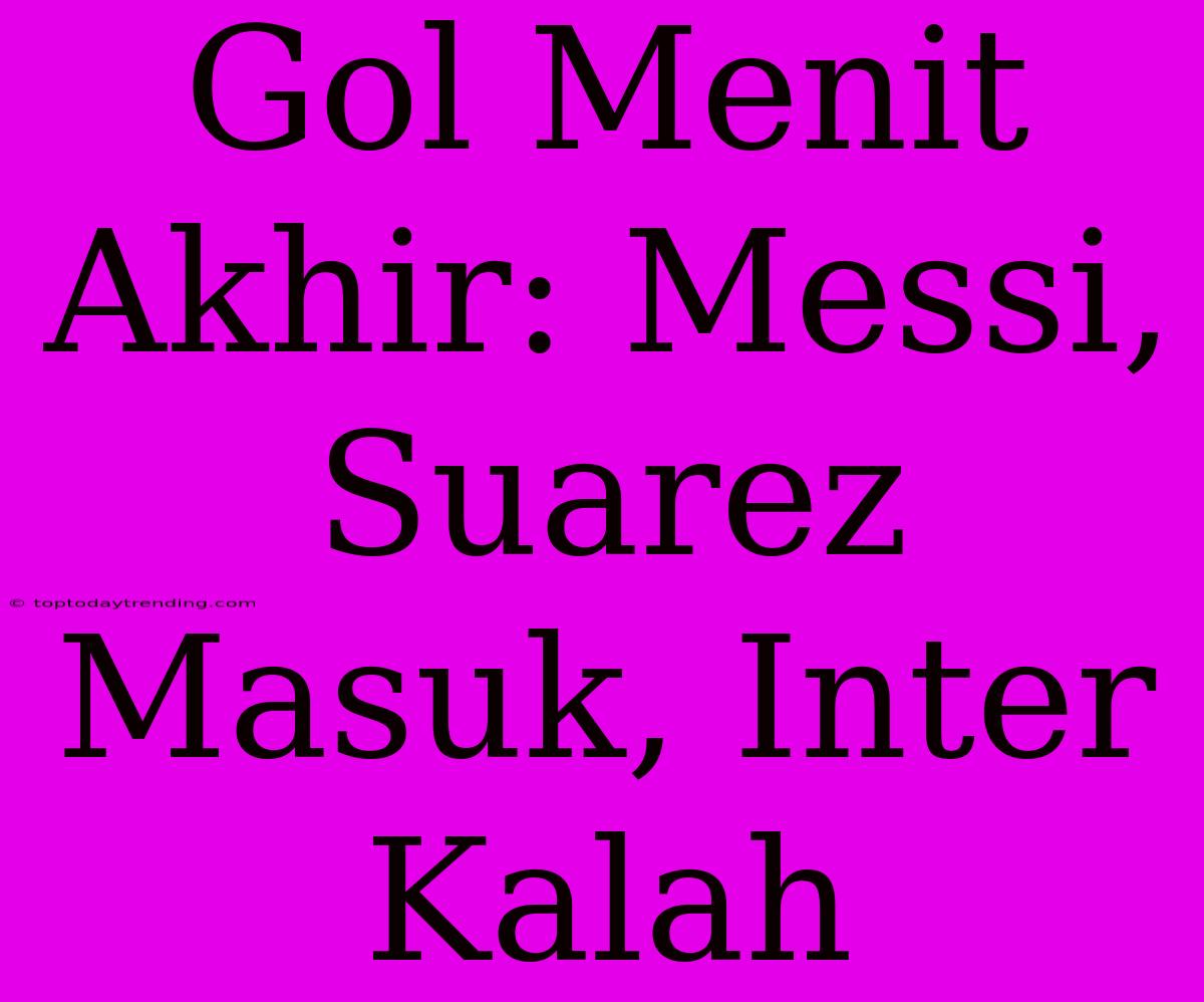 Gol Menit Akhir: Messi, Suarez Masuk, Inter Kalah