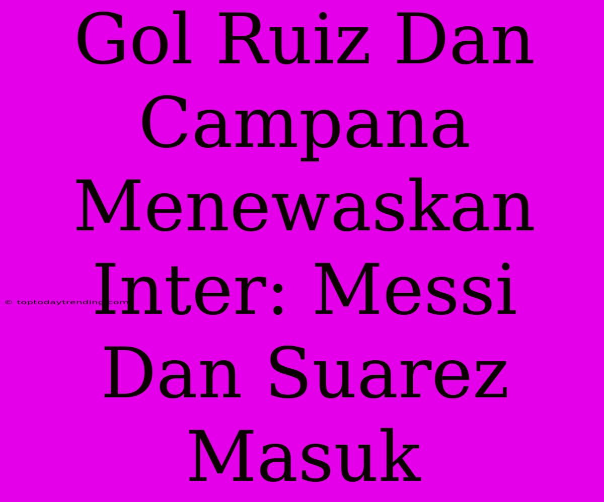 Gol Ruiz Dan Campana Menewaskan Inter: Messi Dan Suarez Masuk