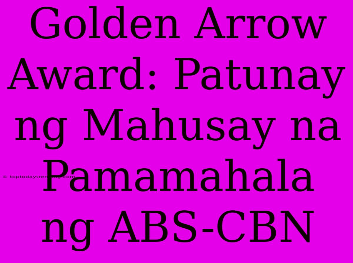 Golden Arrow Award: Patunay Ng Mahusay Na Pamamahala Ng ABS-CBN