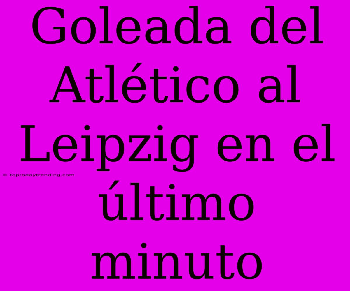 Goleada Del Atlético Al Leipzig En El Último Minuto