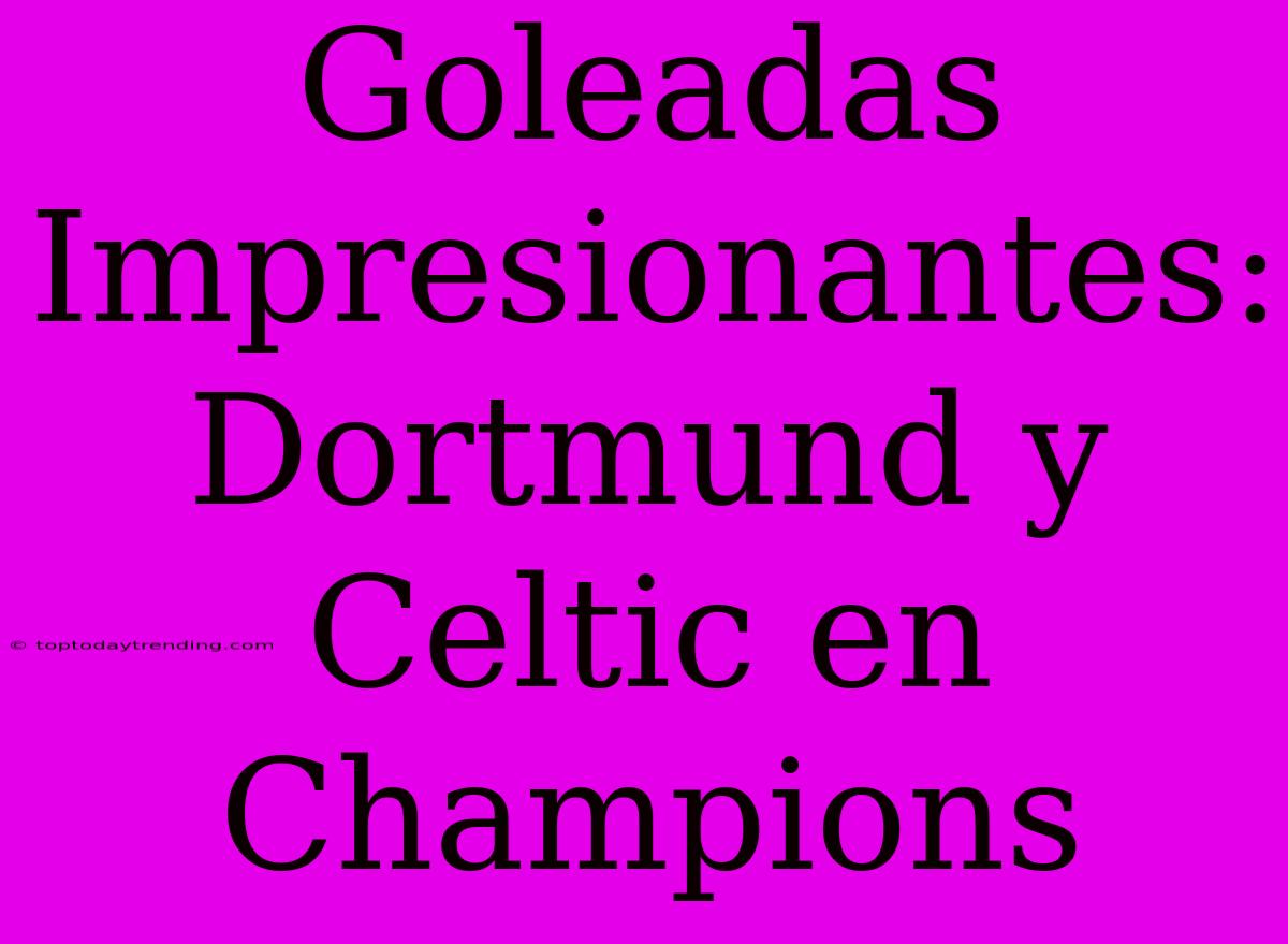 Goleadas Impresionantes: Dortmund Y Celtic En Champions