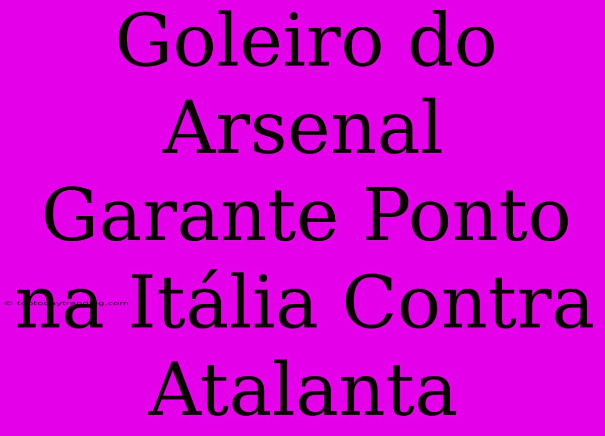 Goleiro Do Arsenal Garante Ponto Na Itália Contra Atalanta