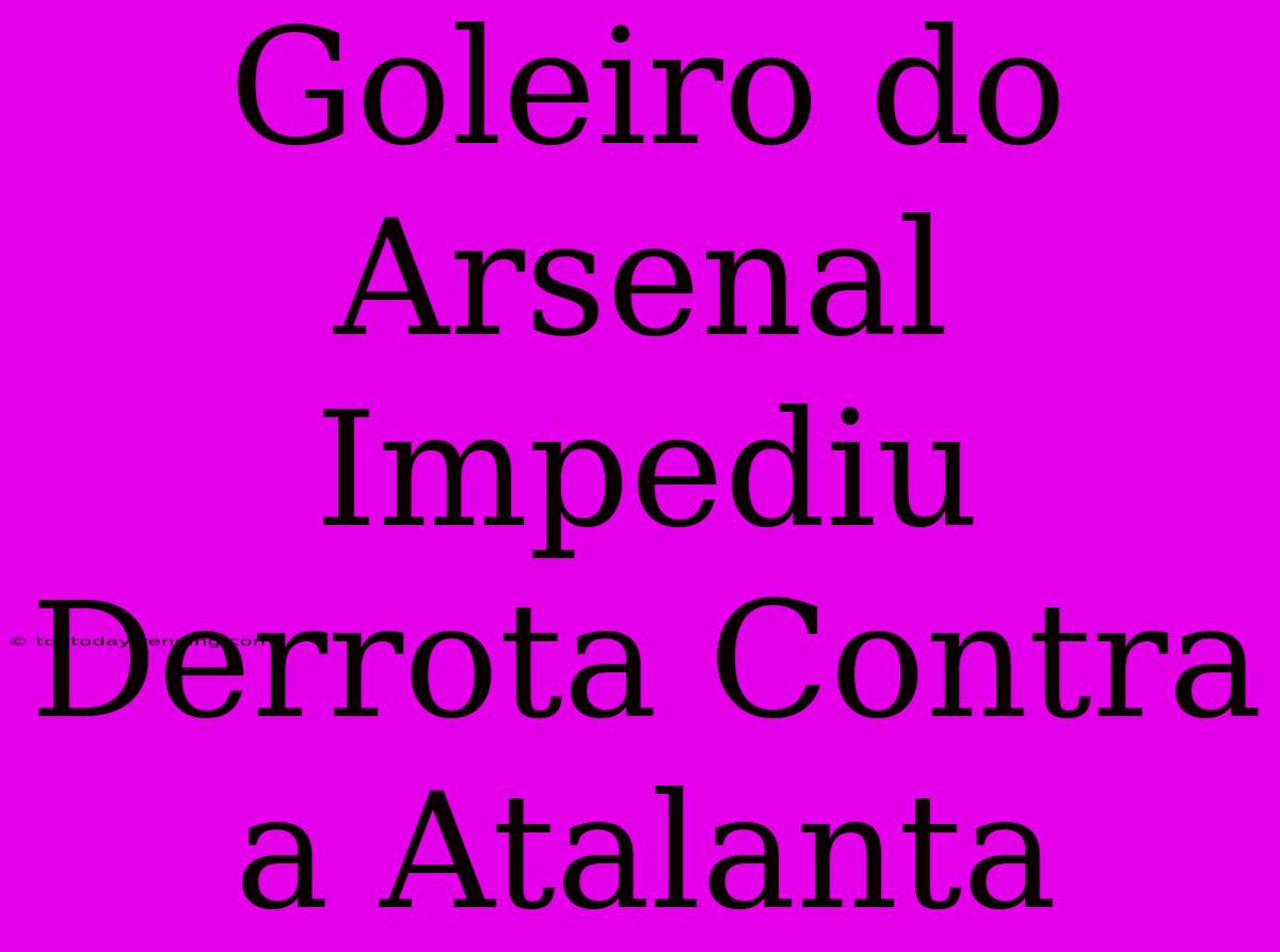 Goleiro Do Arsenal Impediu Derrota Contra A Atalanta