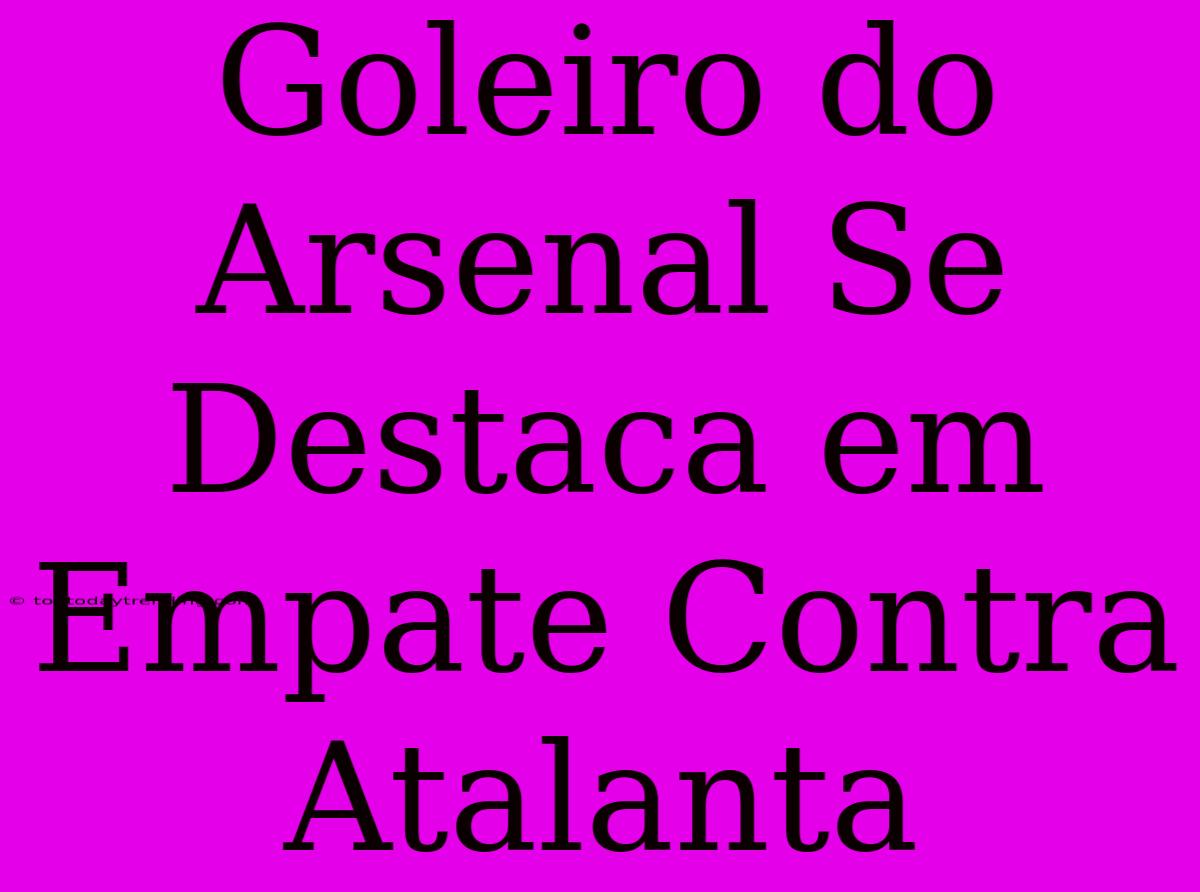 Goleiro Do Arsenal Se Destaca Em Empate Contra Atalanta