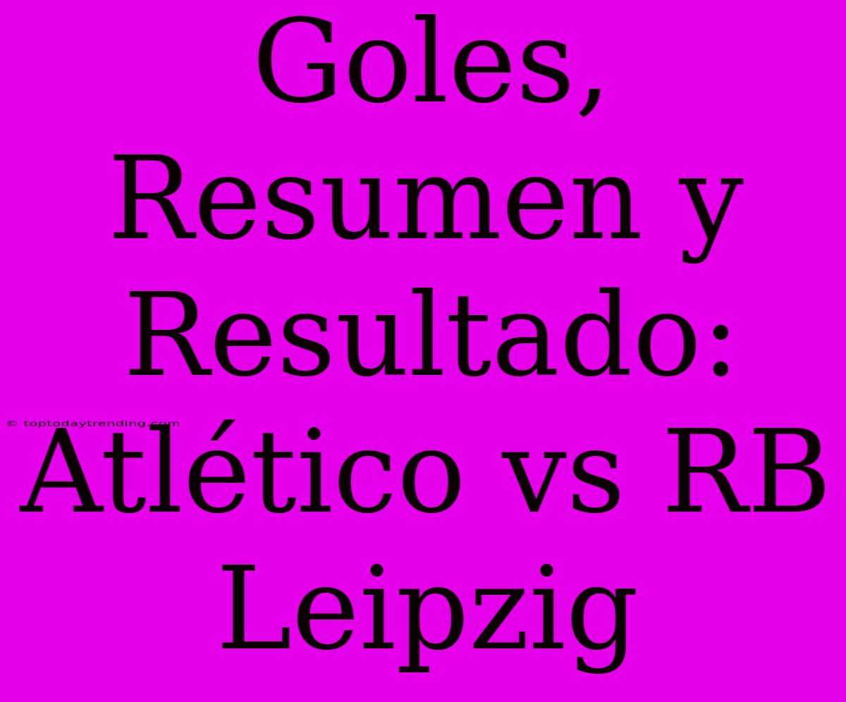 Goles, Resumen Y Resultado: Atlético Vs RB Leipzig