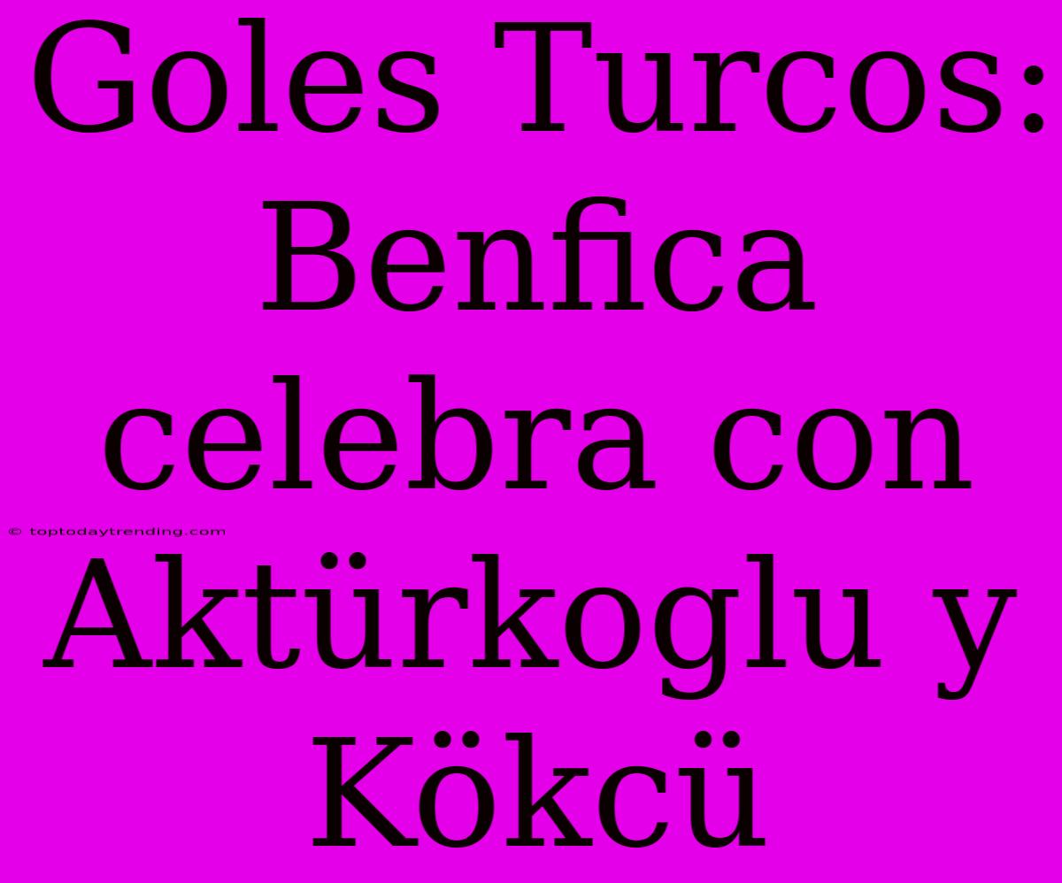 Goles Turcos: Benfica Celebra Con Aktürkoglu Y Kökcü