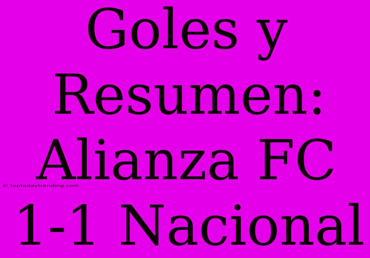 Goles Y Resumen: Alianza FC 1-1 Nacional