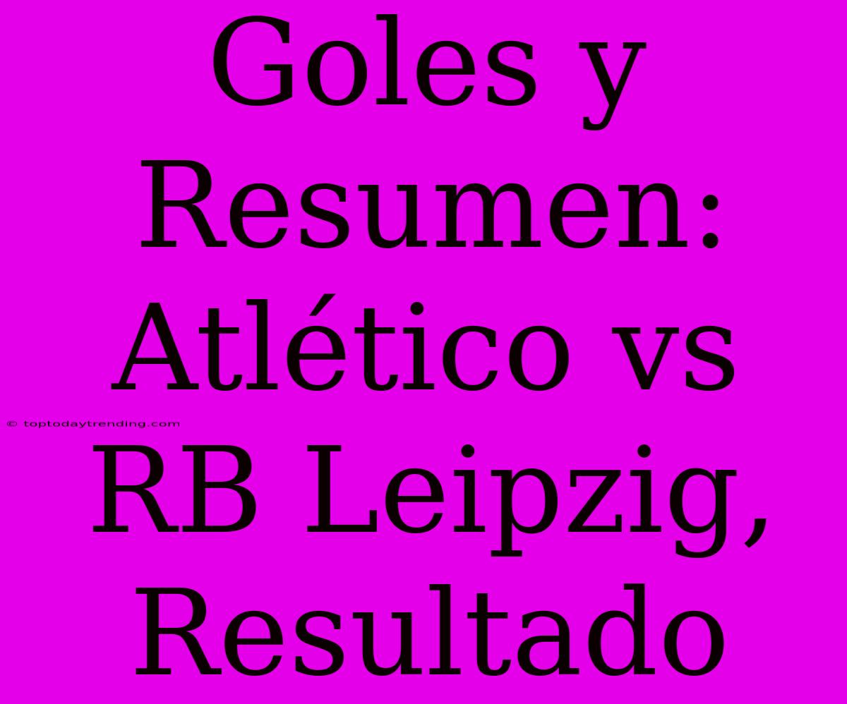 Goles Y Resumen: Atlético Vs RB Leipzig, Resultado