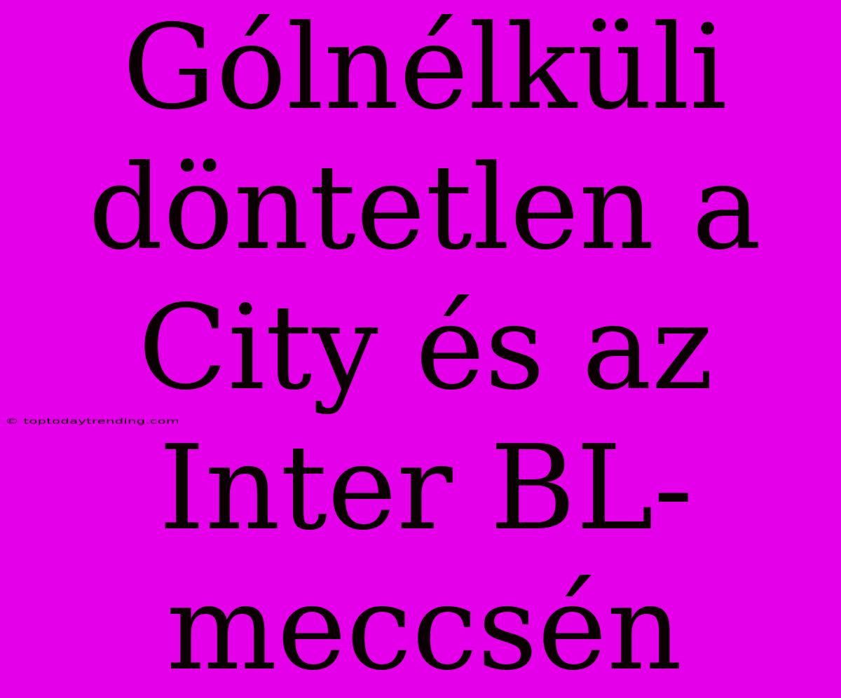 Gólnélküli Döntetlen A City És Az Inter BL-meccsén