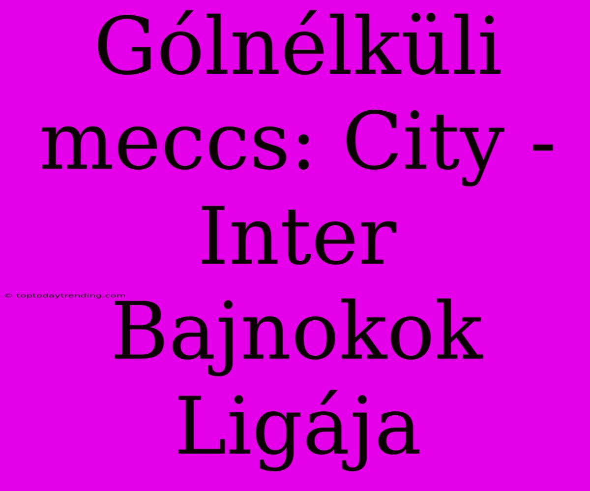 Gólnélküli Meccs: City - Inter Bajnokok Ligája