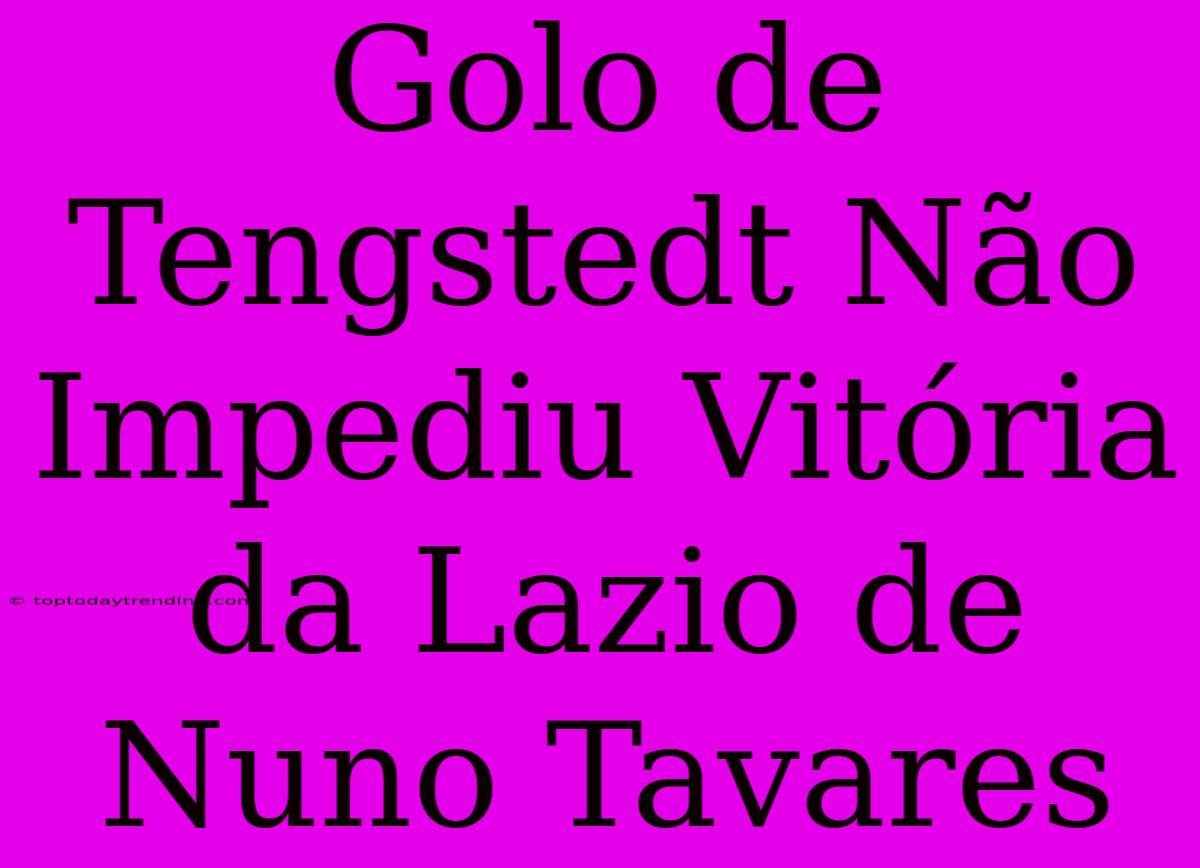 Golo De Tengstedt Não Impediu Vitória Da Lazio De Nuno Tavares