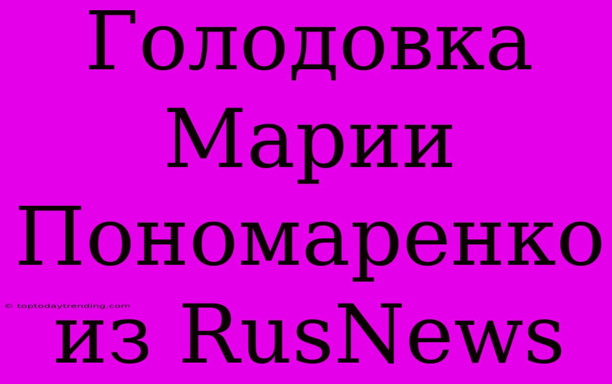 Голодовка Марии Пономаренко Из RusNews