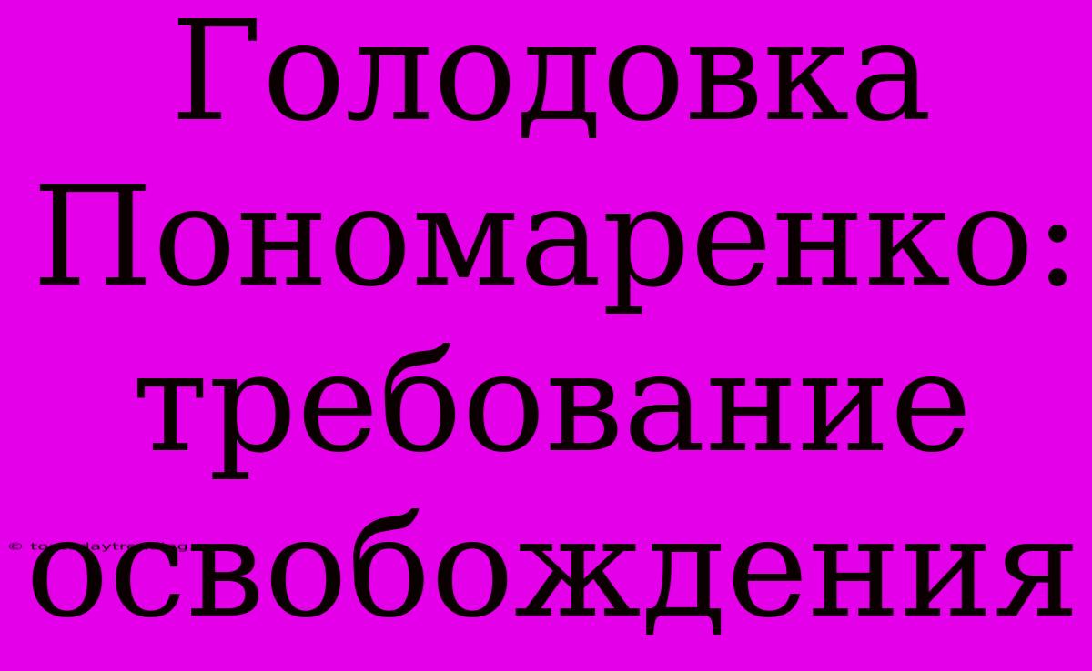 Голодовка Пономаренко: Требование Освобождения