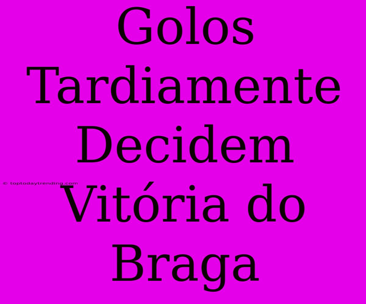 Golos Tardiamente Decidem Vitória Do Braga