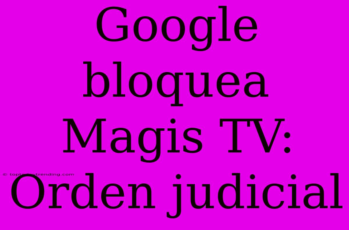 Google Bloquea Magis TV: Orden Judicial