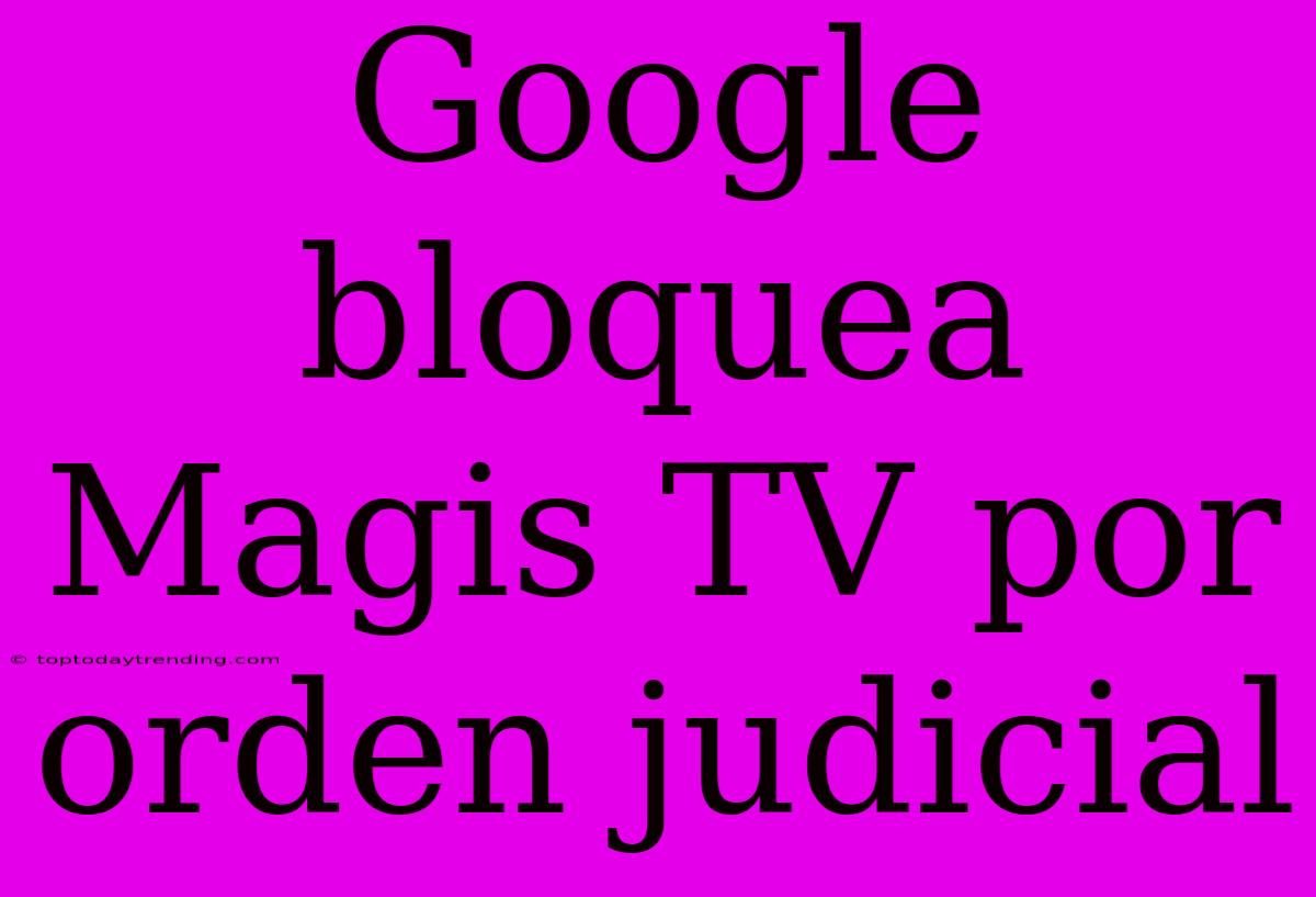 Google Bloquea Magis TV Por Orden Judicial