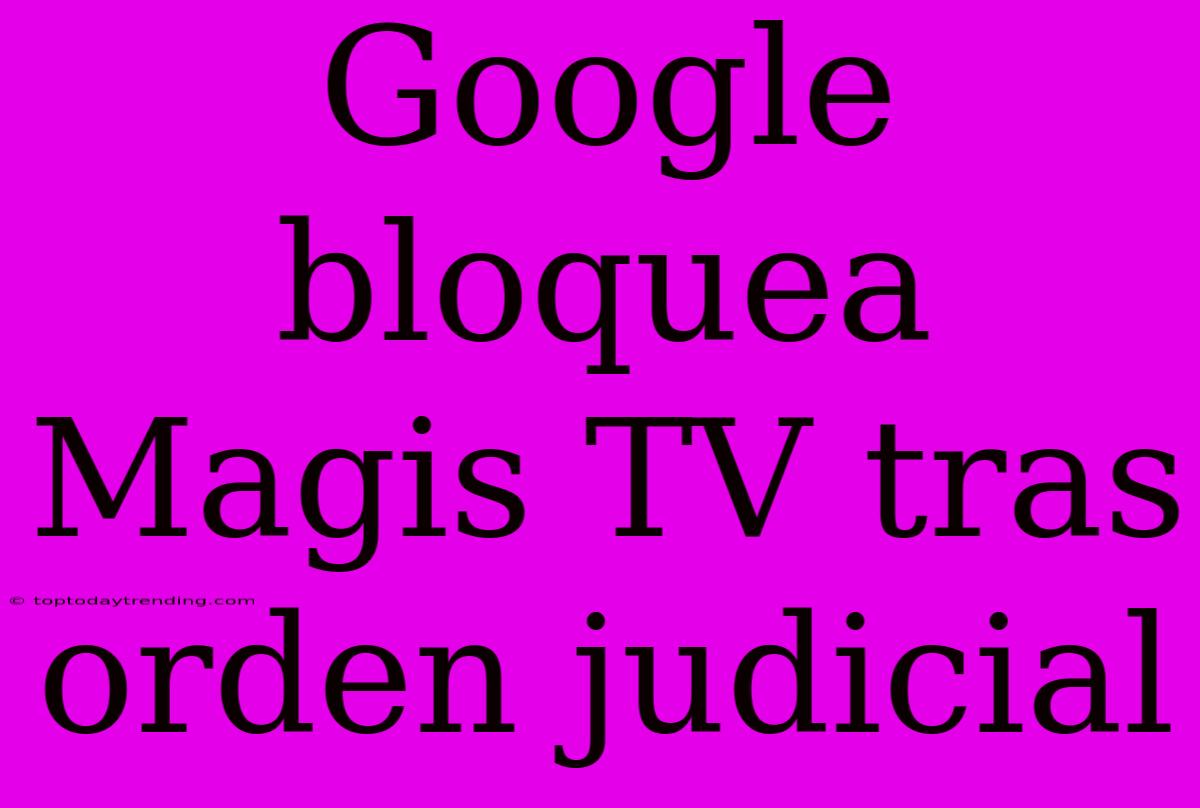 Google Bloquea Magis TV Tras Orden Judicial