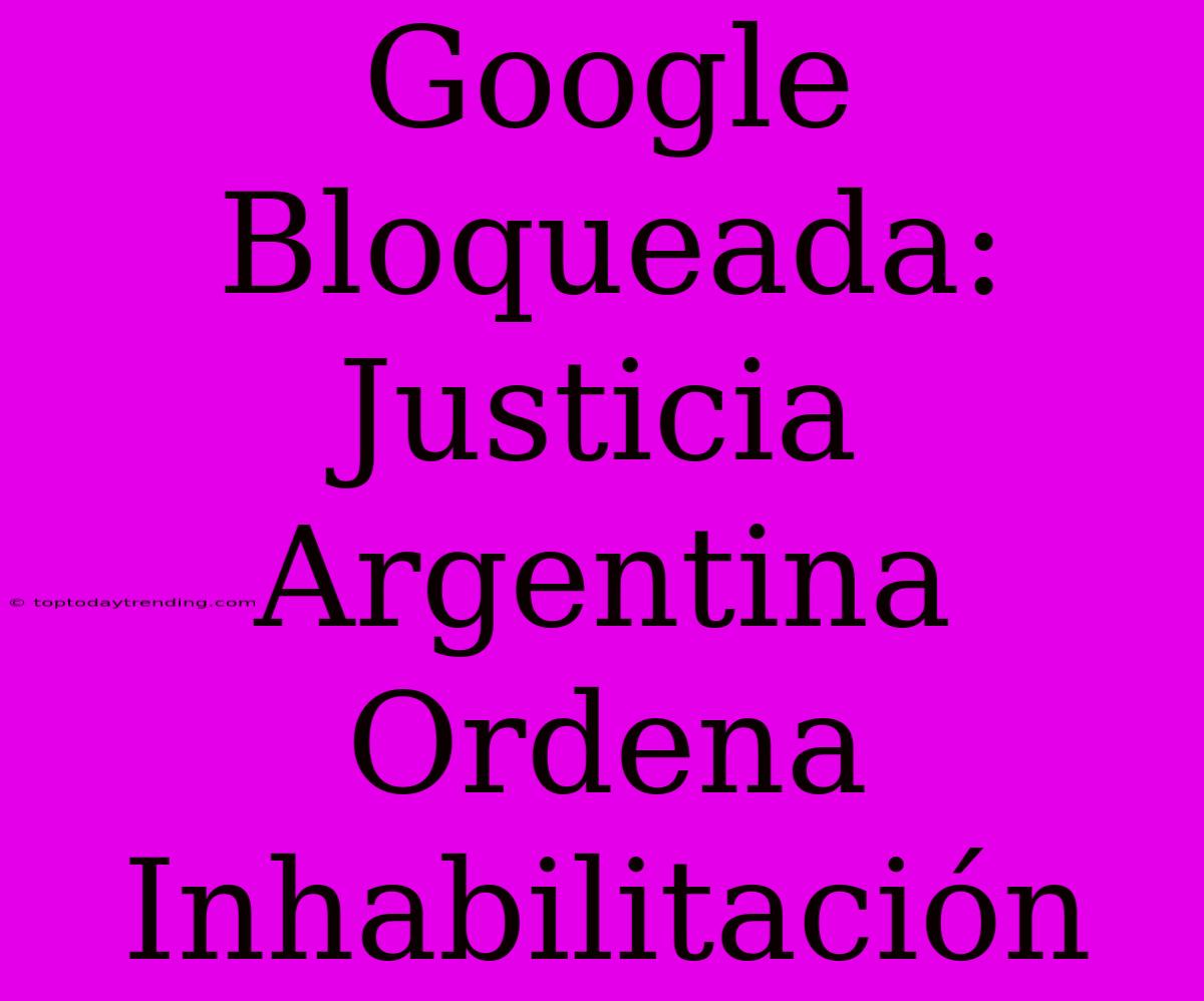 Google Bloqueada: Justicia Argentina Ordena Inhabilitación