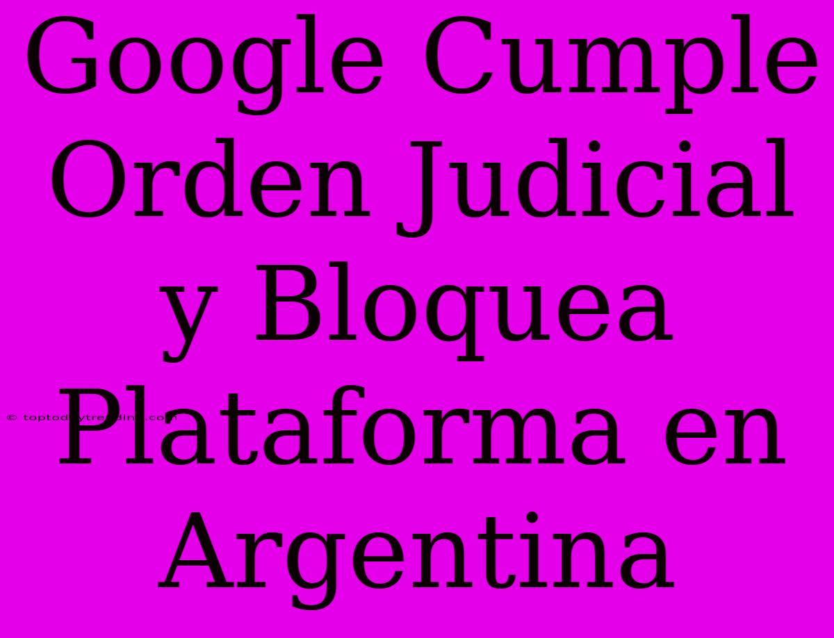 Google Cumple Orden Judicial Y Bloquea Plataforma En Argentina