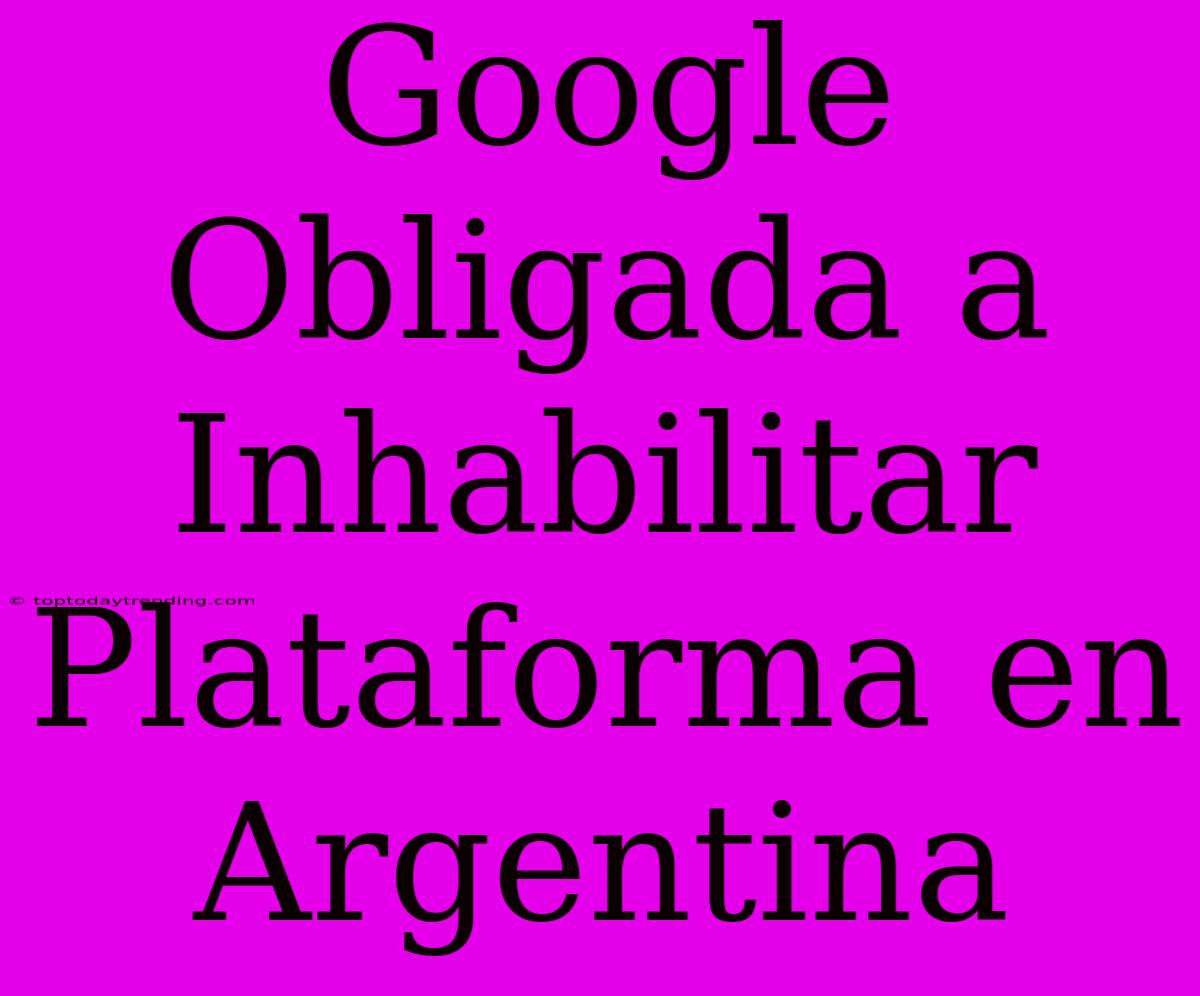 Google Obligada A Inhabilitar Plataforma En Argentina