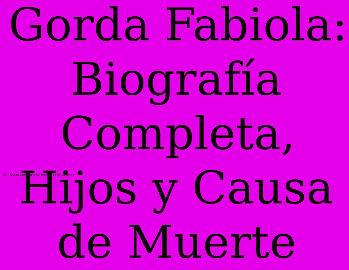 Gorda Fabiola: Biografía Completa, Hijos Y Causa De Muerte