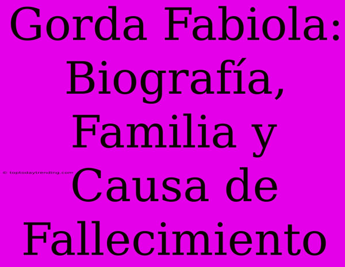 Gorda Fabiola: Biografía, Familia Y Causa De Fallecimiento