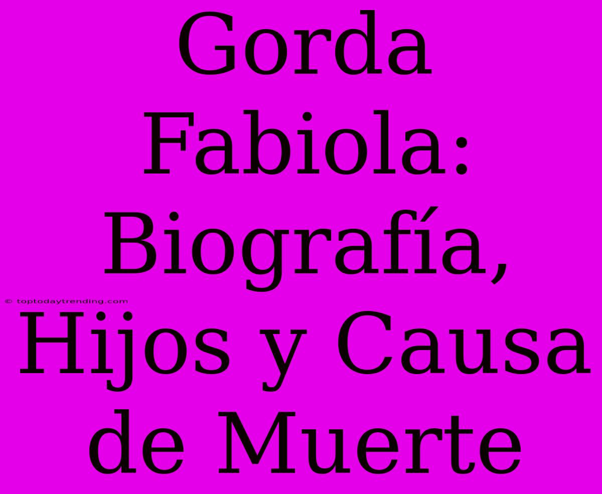 Gorda Fabiola: Biografía, Hijos Y Causa De Muerte