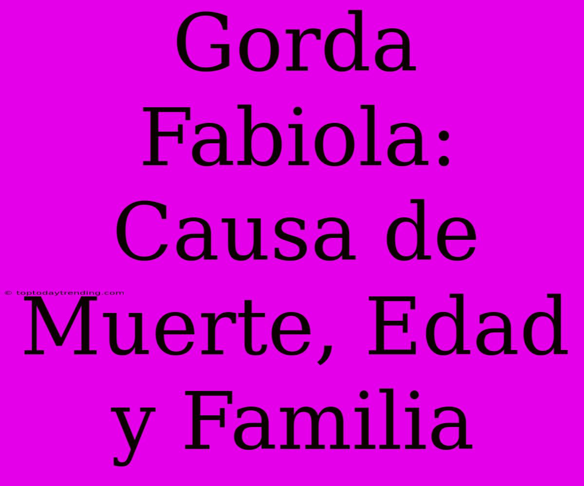 Gorda Fabiola: Causa De Muerte, Edad Y Familia