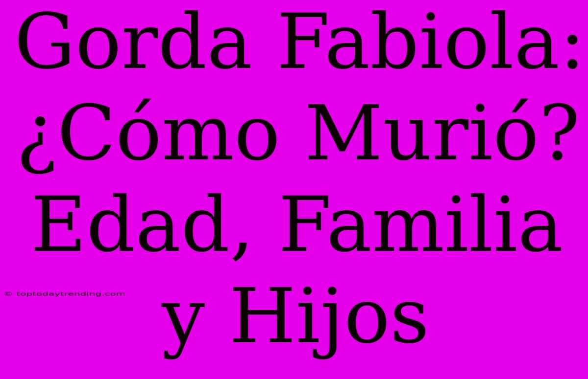 Gorda Fabiola: ¿Cómo Murió? Edad, Familia Y Hijos