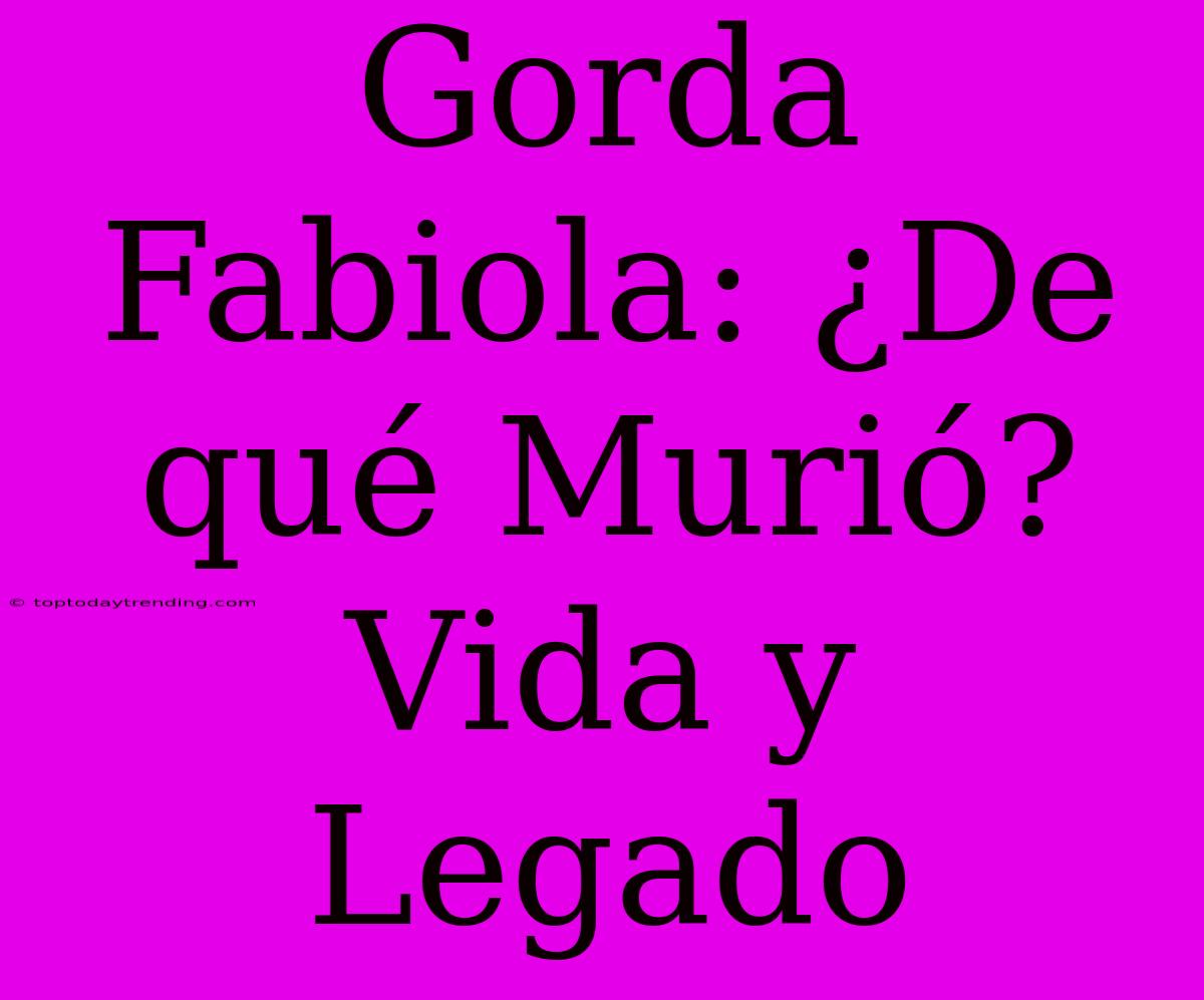 Gorda Fabiola: ¿De Qué Murió? Vida Y Legado