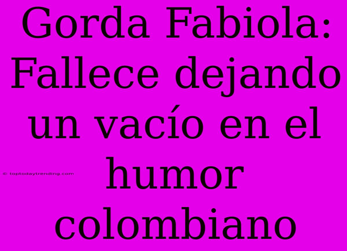 Gorda Fabiola: Fallece Dejando Un Vacío En El Humor Colombiano