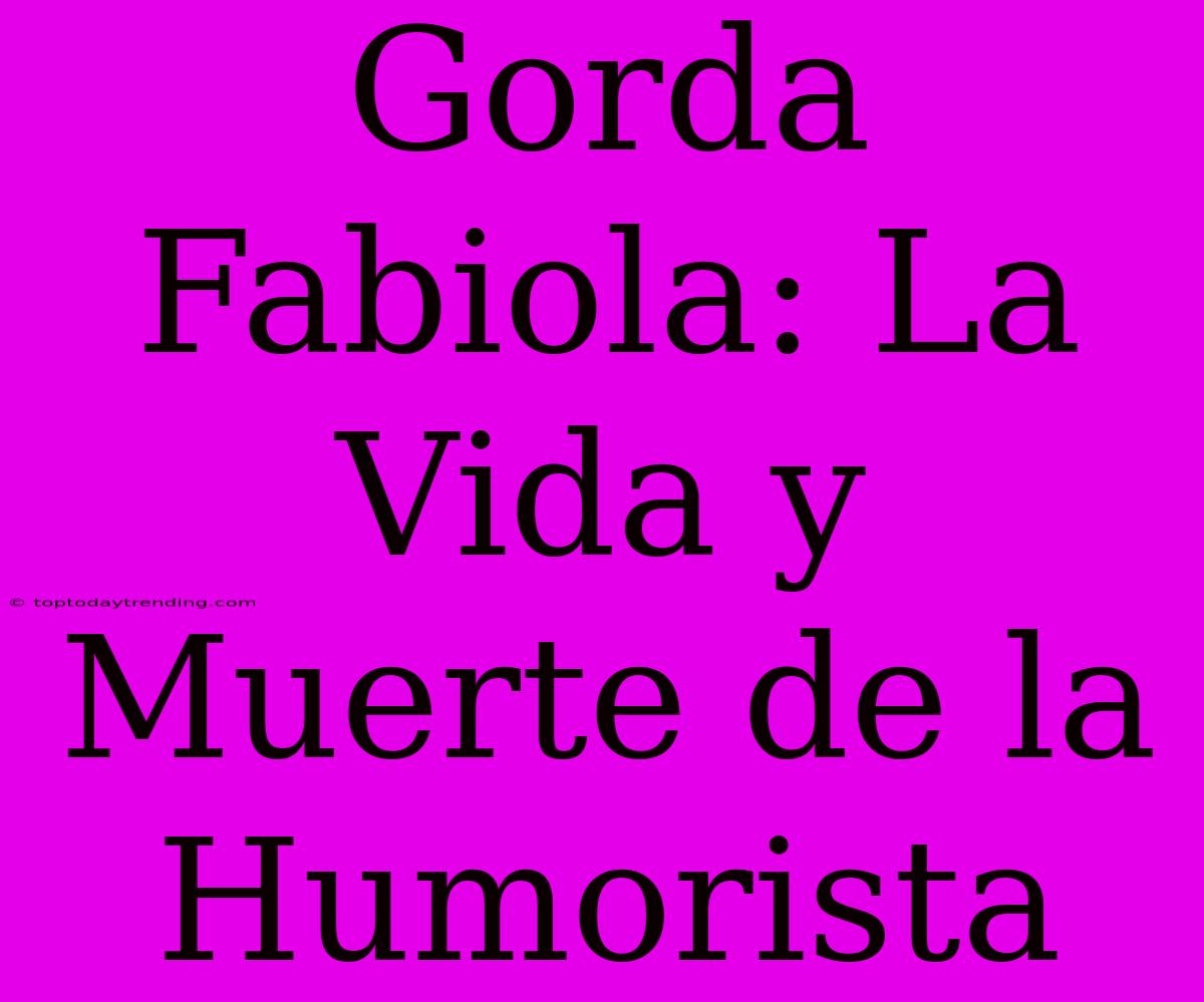 Gorda Fabiola: La Vida Y Muerte De La Humorista