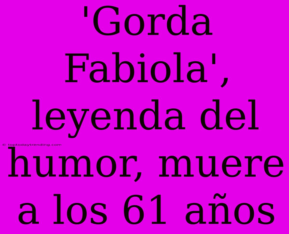 'Gorda Fabiola', Leyenda Del Humor, Muere A Los 61 Años