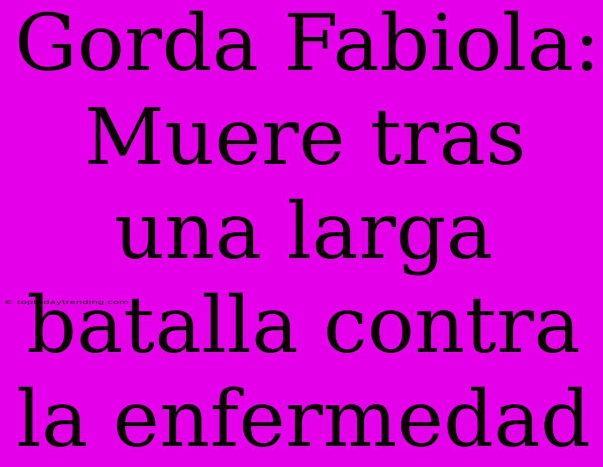 Gorda Fabiola: Muere Tras Una Larga Batalla Contra La Enfermedad