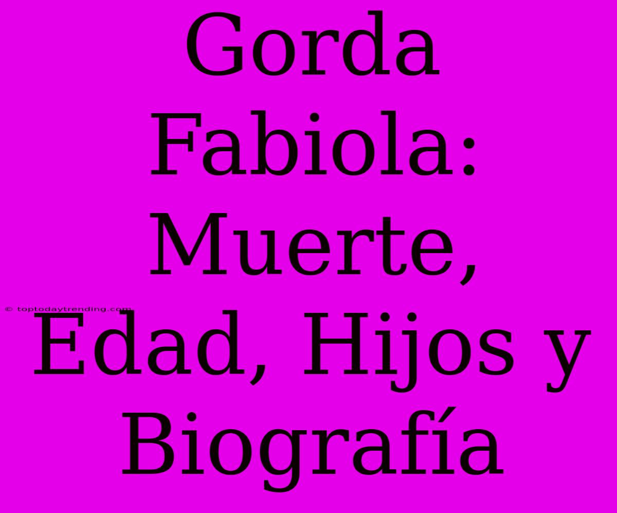 Gorda Fabiola: Muerte, Edad, Hijos Y Biografía