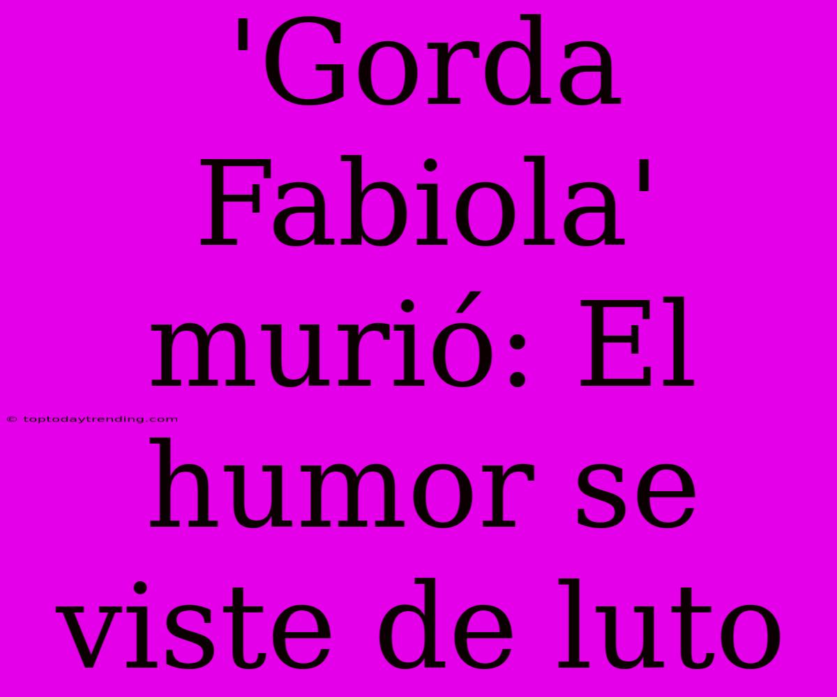 'Gorda Fabiola' Murió: El Humor Se Viste De Luto