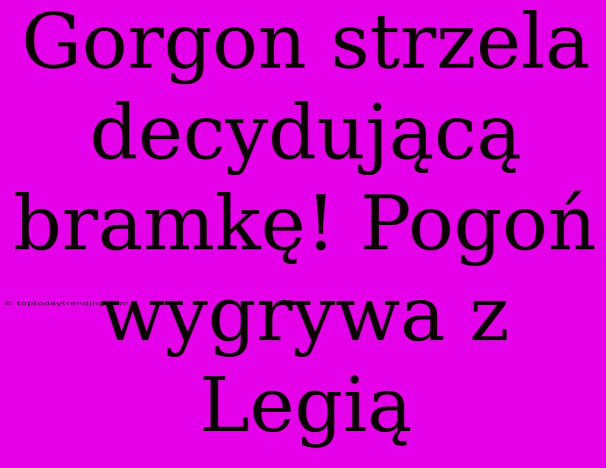 Gorgon Strzela Decydującą Bramkę! Pogoń Wygrywa Z Legią