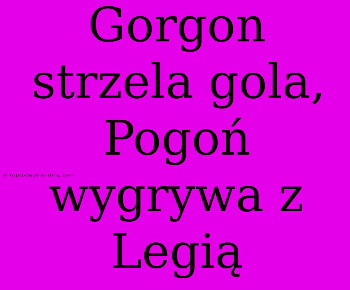 Gorgon Strzela Gola, Pogoń Wygrywa Z Legią