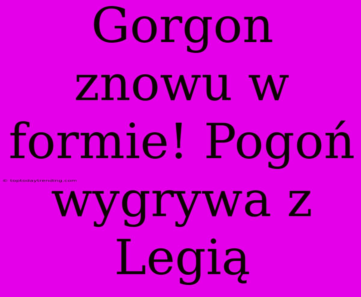 Gorgon Znowu W Formie! Pogoń Wygrywa Z Legią