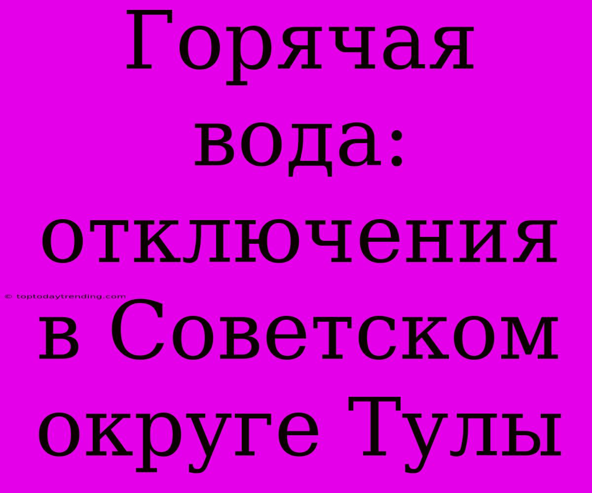 Горячая Вода: Отключения В Советском Округе Тулы